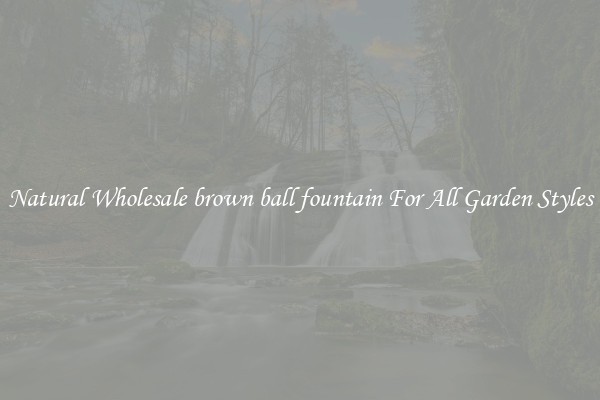 Natural Wholesale brown ball fountain For All Garden Styles