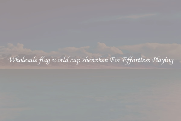 Wholesale flag world cup shenzhen For Effortless Playing